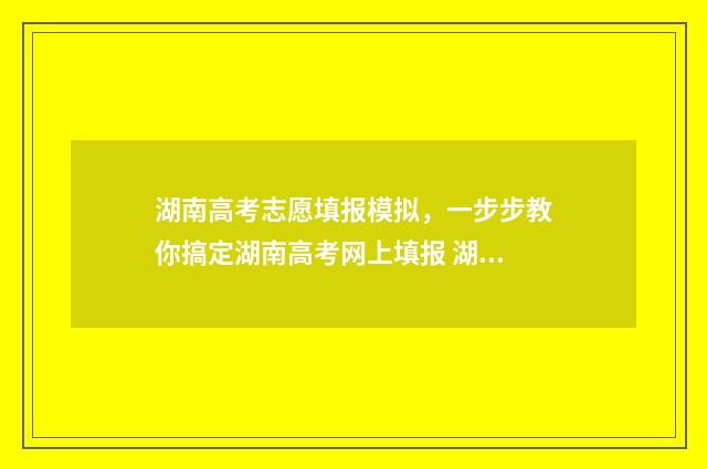 湖南高考志愿填报模拟，一步步教你搞定湖南高考网上填报 湖南单招录取分数线
