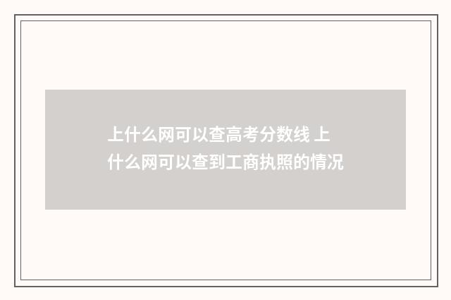 上什么网可以查高考分数线 上什么网可以查到工商执照的情况