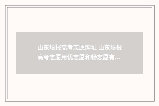 山东填报高考志愿网址 山东填报高考志愿用优志愿和畅志愿有什么区别