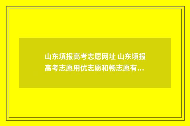 山东填报高考志愿网址 山东填报高考志愿用优志愿和畅志愿有什么区别