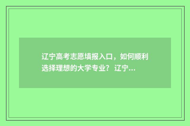 辽宁高考志愿填报入口，如何顺利选择理想的大学专业？ 辽宁高考志愿填报