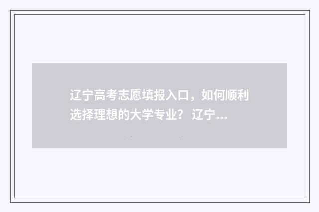辽宁高考志愿填报入口，如何顺利选择理想的大学专业？ 辽宁高考志愿填报