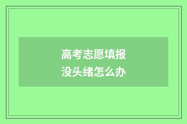高考志愿填报没头绪怎么办