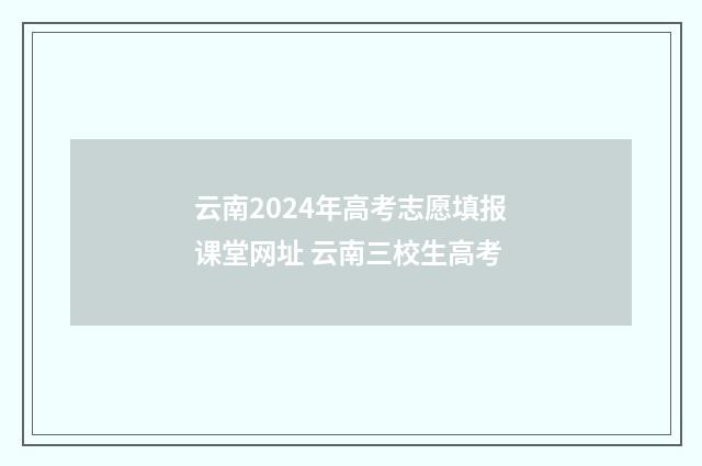 云南2024年高考志愿填报课堂网址 云南三校生高考