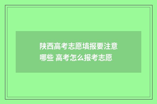 陕西高考志愿填报要注意哪些 高考怎么报考志愿