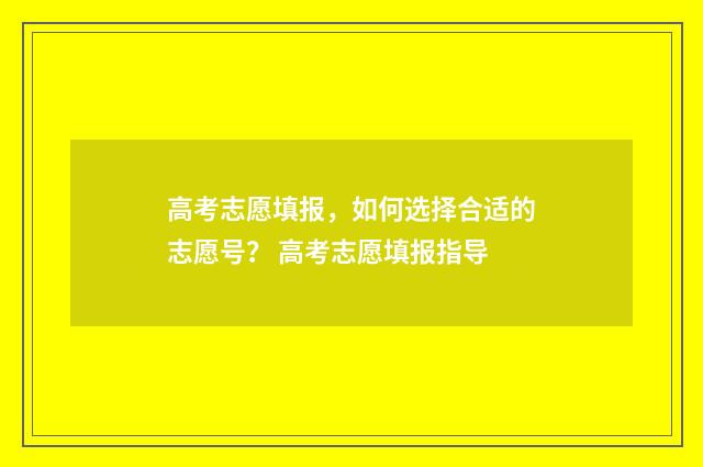 高考志愿填报，如何选择合适的志愿号？ 高考志愿填报指导