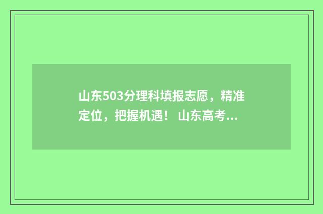 山东503分理科填报志愿，精准定位，把握机遇！ 山东高考503分能上几本
