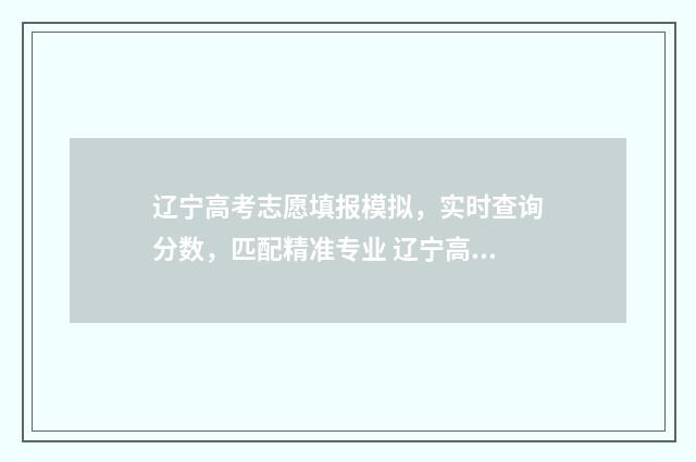 辽宁高考志愿填报模拟，实时查询分数，匹配精准专业 辽宁高考志愿填报表格