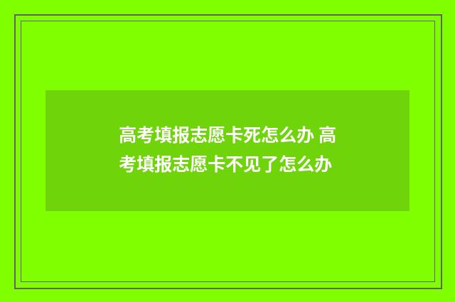 高考填报志愿卡死怎么办 高考填报志愿卡不见了怎么办