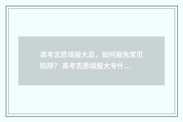 高考志愿填报大忌，如何避免常见陷阱？ 高考志愿填报大专什么时候开始录取