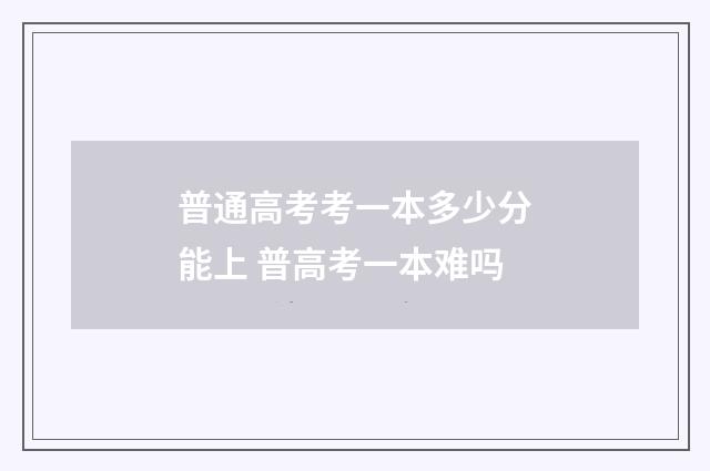 普通高考考一本多少分能上 普高考一本难吗