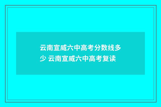 云南宣威六中高考分数线多少 云南宣威六中高考复读
