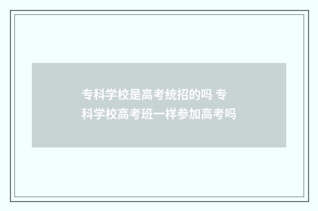 专科学校是高考统招的吗 专科学校高考班一样参加高考吗