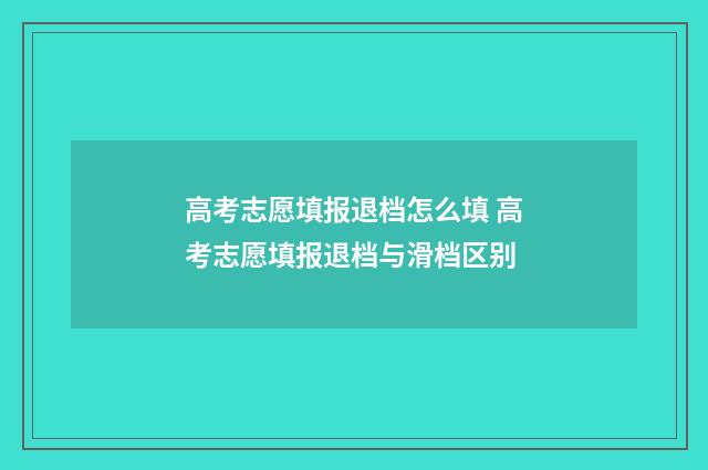 高考志愿填报退档怎么填 高考志愿填报退档与滑档区别