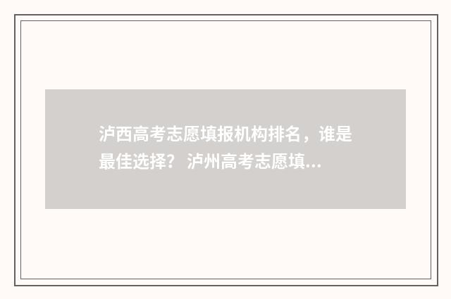 泸西高考志愿填报机构排名，谁是最佳选择？ 泸州高考志愿填报