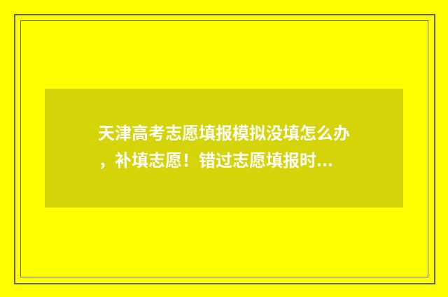 天津高考志愿填报模拟没填怎么办，补填志愿！错过志愿填报时间怎么办？ 天津高考志愿填报规则