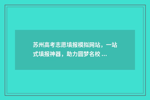 苏州高考志愿填报模拟网站，一站式填报神器，助力圆梦名校 苏州高考志愿填报咨询