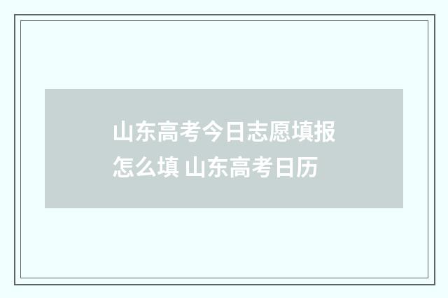 山东高考今日志愿填报怎么填 山东高考日历