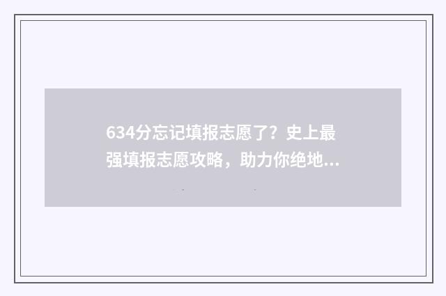634分忘记填报志愿了？史上最强填报志愿攻略，助力你绝地反击 忘记高考志愿填报