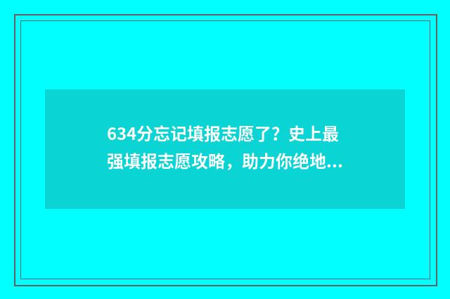 634分忘记填报志愿了？史上最强填报志愿攻略，助力你绝地反击 忘记高考志愿填报