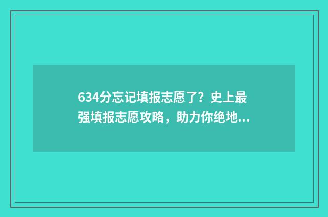 634分忘记填报志愿了？史上最强填报志愿攻略，助力你绝地反击 忘记高考志愿填报