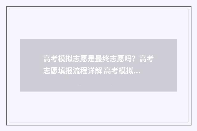高考模拟志愿是最终志愿吗？高考志愿填报流程详解 高考模拟志愿是什么时候