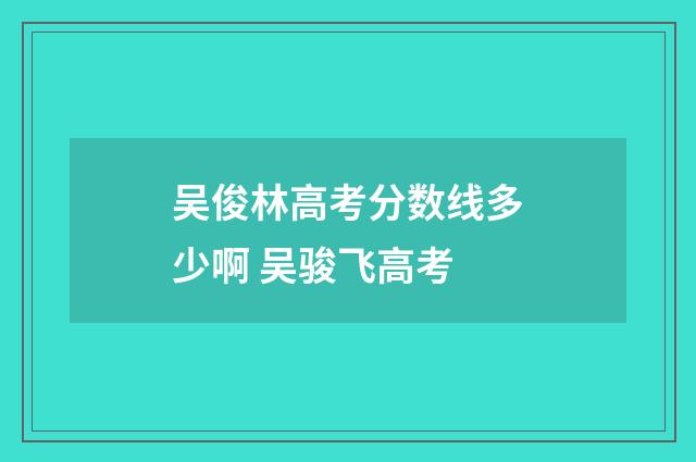 吴俊林高考分数线多少啊 吴骏飞高考