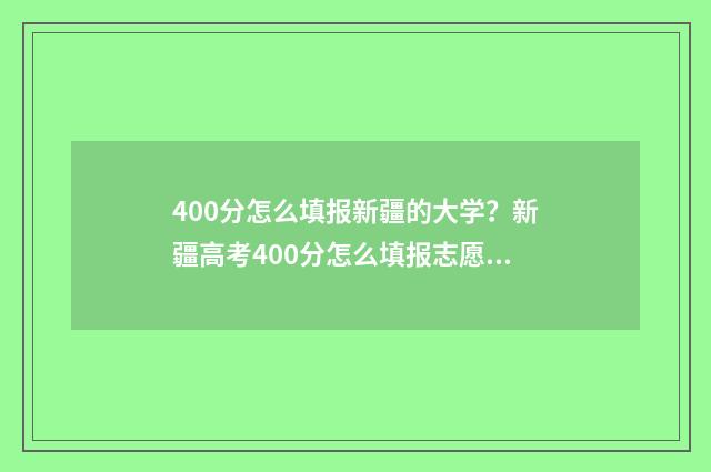 400分怎么填报新疆的大学？新疆高考400分怎么填报志愿 400分填什么学校