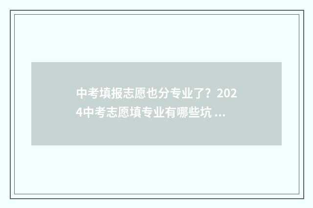中考填报志愿也分专业了？2024中考志愿填专业有哪些坑 中考填报志愿也要填吗