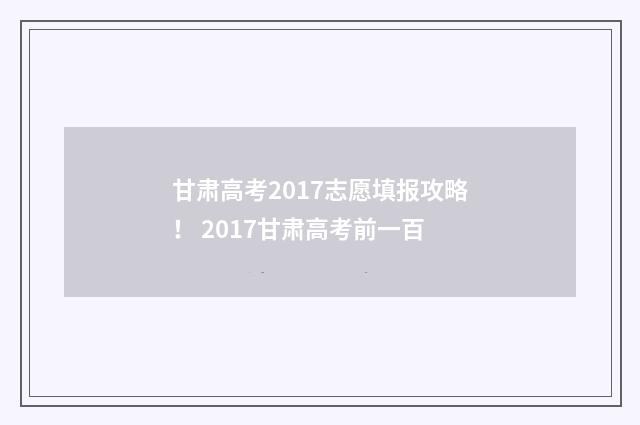 甘肃高考2017志愿填报攻略！ 2017甘肃高考前一百
