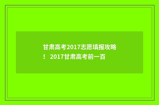 甘肃高考2017志愿填报攻略！ 2017甘肃高考前一百