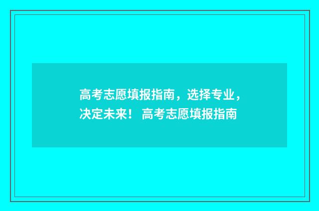 高考志愿填报指南，选择专业，决定未来！ 高考志愿填报指南