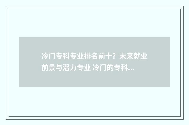 冷门专科专业排名前十？未来就业前景与潜力专业 冷门的专科专业