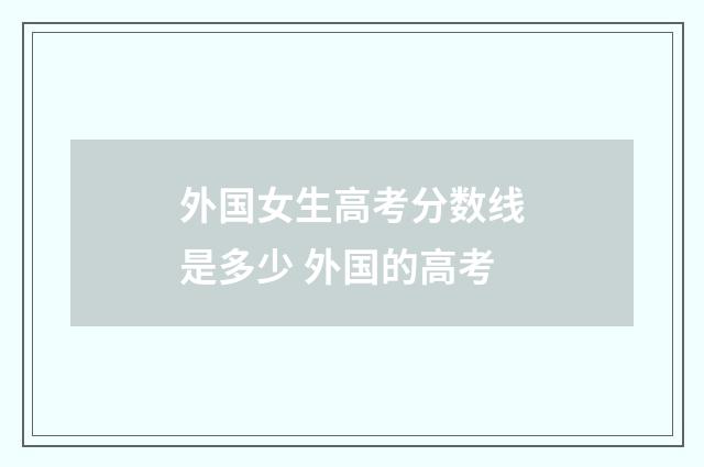 外国女生高考分数线是多少 外国的高考