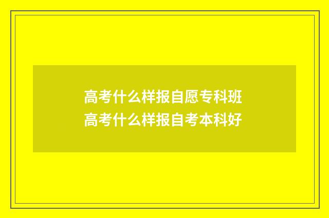 高考什么样报自愿专科班 高考什么样报自考本科好