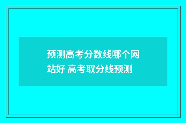 预测高考分数线哪个网站好 高考取分线预测