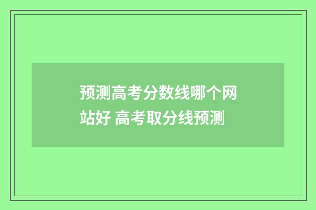 预测高考分数线哪个网站好 高考取分线预测