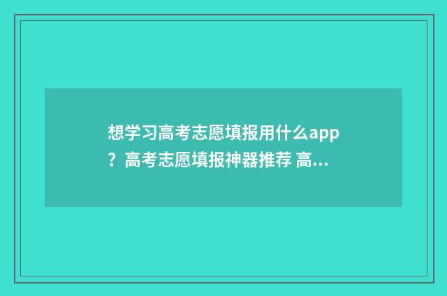 想学习高考志愿填报用什么app？高考志愿填报神器推荐 高考志愿学什么专业好