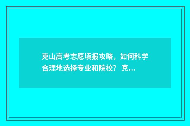 克山高考志愿填报攻略，如何科学合理地选择专业和院校？ 克东高考成绩