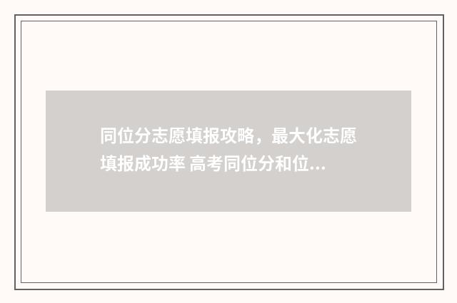 同位分志愿填报攻略，最大化志愿填报成功率 高考同位分和位次填报哪个准