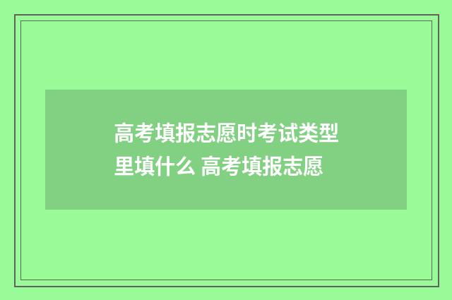 高考填报志愿时考试类型里填什么 高考填报志愿