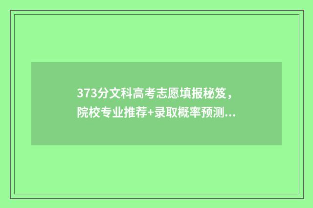 373分文科高考志愿填报秘笈，院校专业推荐+录取概率预测 文科374分