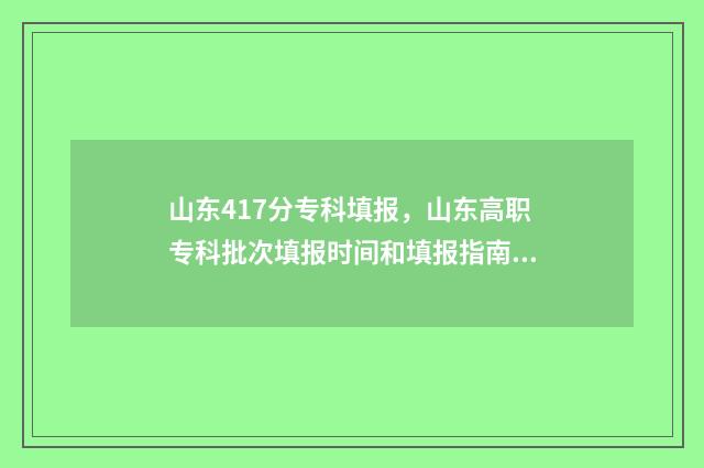 山东417分专科填报,山东高职专科批次填报时间和填报指南 山东417分专科填什么专业