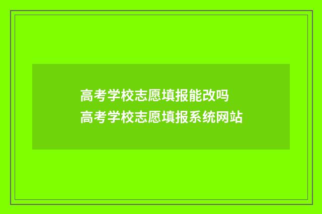 高考学校志愿填报能改吗 高考学校志愿填报系统网站