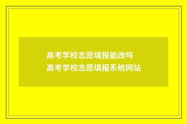 高考学校志愿填报能改吗 高考学校志愿填报系统网站