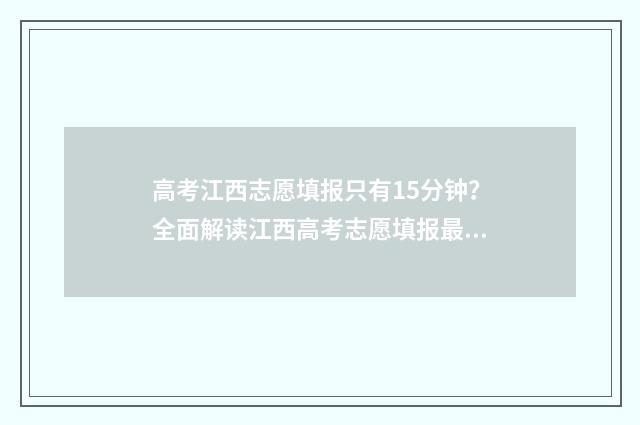 高考江西志愿填报只有15分钟？全面解读江西高考志愿填报最新规则 高考江西志愿填报时间2024年时间表