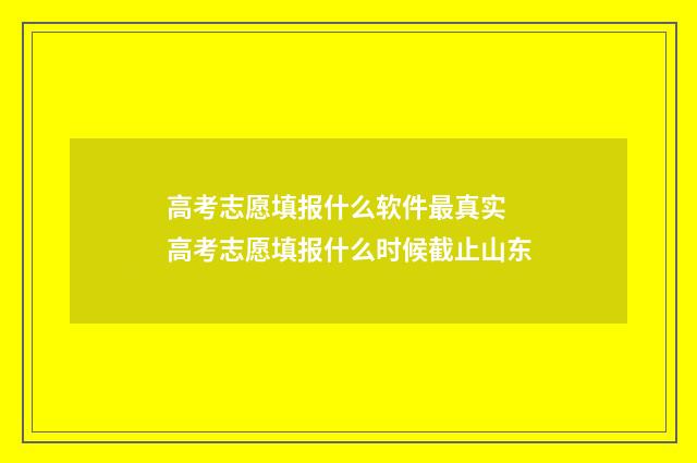 高考志愿填报什么软件最真实 高考志愿填报什么时候截止山东