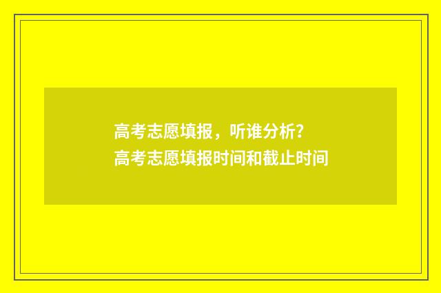 高考志愿填报，听谁分析？ 高考志愿填报时间和截止时间