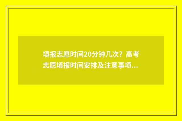 填报志愿时间20分钟几次？高考志愿填报时间安排及注意事项 填报志愿时间2024截止到几号