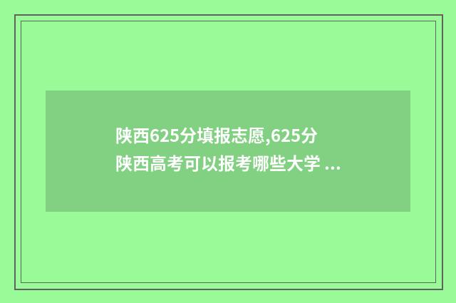 陕西625分填报志愿,625分陕西高考可以报考哪些大学 陕西高考623分